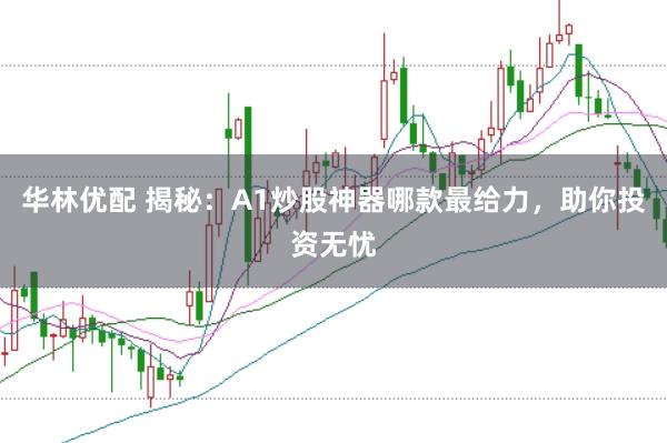 华林优配 揭秘:A1炒股神器哪款最给力,助你投资无忧