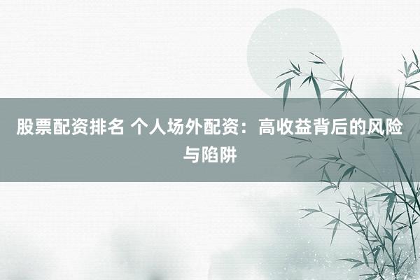 股票配资排名 个人场外配资：高收益背后的风险与陷阱