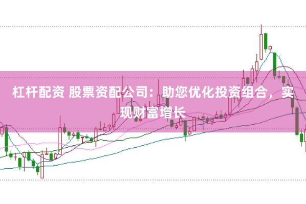 杠杆配资 股票资配公司：助您优化投资组合，实现财富增长