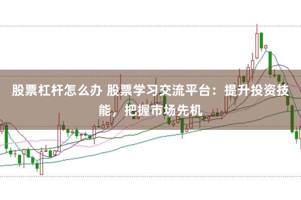 股票杠杆怎么办 股票学习交流平台：提升投资技能，把握市场先机