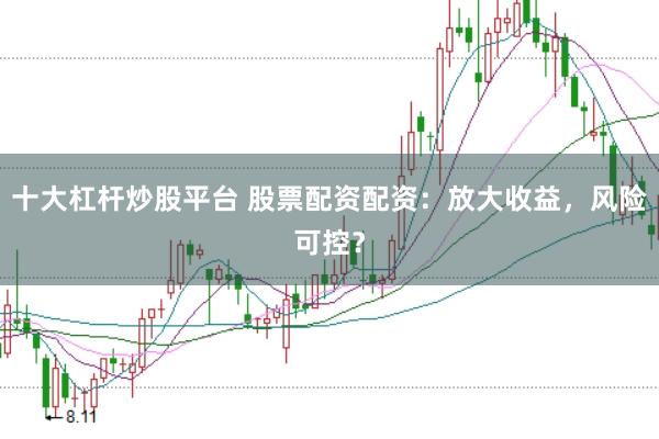 十大杠杆炒股平台 股票配资配资：放大收益，风险可控？