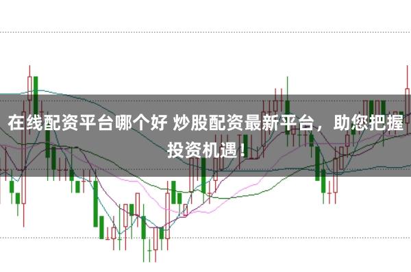 在线配资平台哪个好 炒股配资最新平台，助您把握投资机遇！