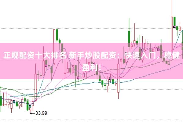 正规配资十大排名 新手炒股配资：快速入门，稳健盈利！