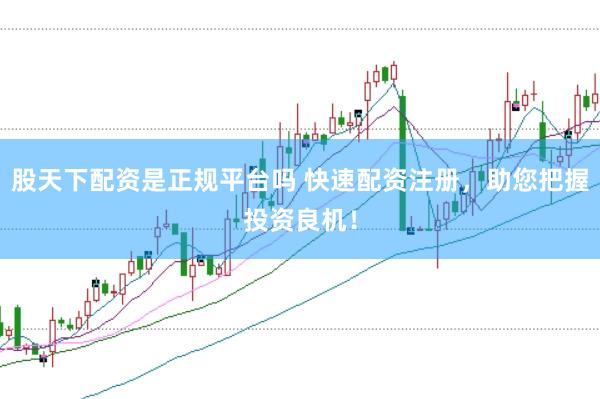 股天下配资是正规平台吗 快速配资注册，助您把握投资良机！