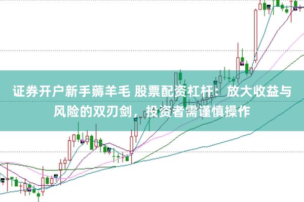 证券开户新手薅羊毛 股票配资杠杆：放大收益与风险的双刃剑，投资者需谨慎操作
