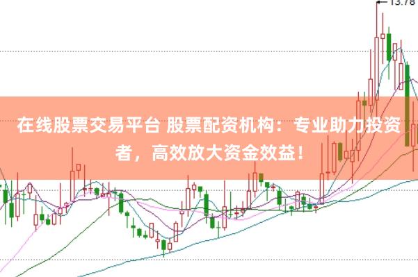在线股票交易平台 股票配资机构：专业助力投资者，高效放大资金效益！