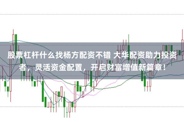 股票杠杆什么找杨方配资不错 大华配资助力投资者，灵活资金配置，开启财富增值新篇章！