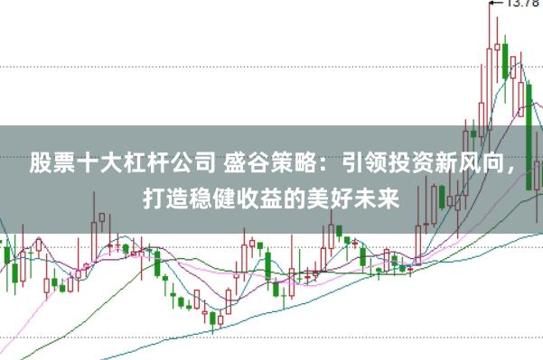 股票十大杠杆公司 盛谷策略：引领投资新风向，打造稳健收益的美好未来