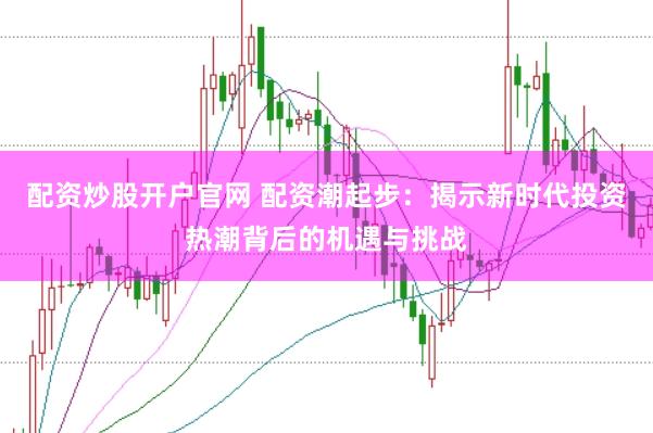 配资炒股开户官网 配资潮起步：揭示新时代投资热潮背后的机遇与挑战