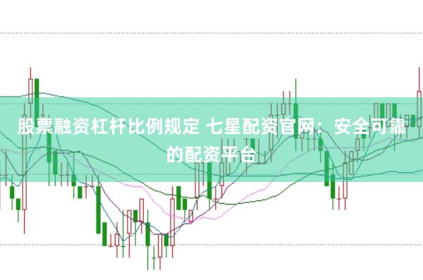 股票融资杠杆比例规定 七星配资官网：安全可靠的配资平台