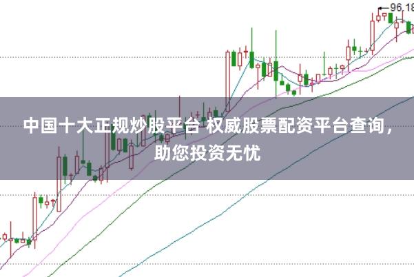 中国十大正规炒股平台 权威股票配资平台查询，助您投资无忧