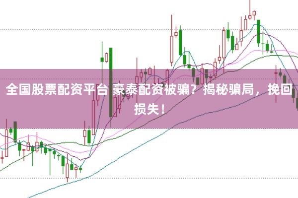 全国股票配资平台 豪泰配资被骗？揭秘骗局，挽回损失！
