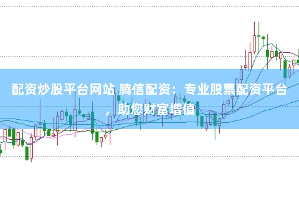 配资炒股平台网站 腾信配资：专业股票配资平台，助您财富增值