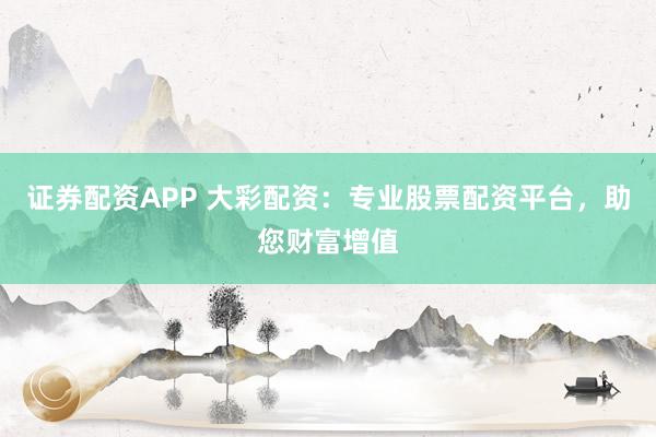 证券配资APP 大彩配资：专业股票配资平台，助您财富增值