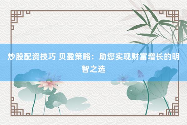 炒股配资技巧 贝盈策略：助您实现财富增长的明智之选