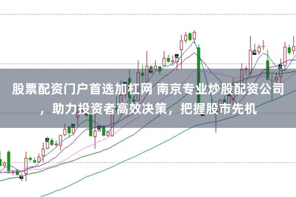 股票配资门户首选加杠网 南京专业炒股配资公司，助力投资者高效决策，把握股市先机