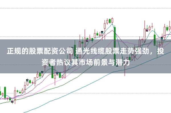 正规的股票配资公司 通光线缆股票走势强劲，投资者热议其市场前景与潜力