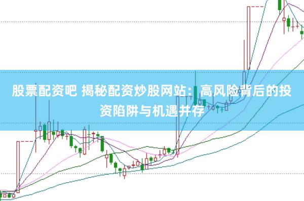 股票配资吧 揭秘配资炒股网站:高风险背后的投资陷阱与机遇并存