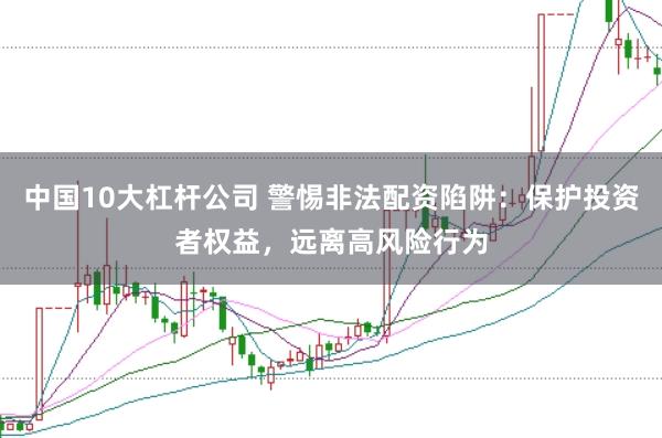 中国10大杠杆公司 警惕非法配资陷阱：保护投资者权益，远离高风险行为