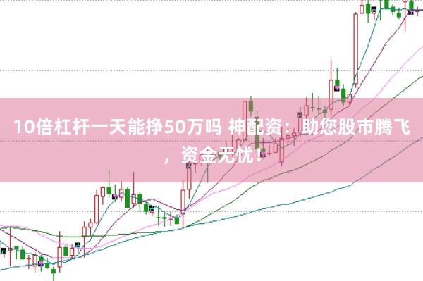 10倍杠杆一天能挣50万吗 神配资：助您股市腾飞，资金无忧！