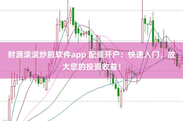 财源滚滚炒股软件app 配资开户：快速入门，放大您的投资收益！