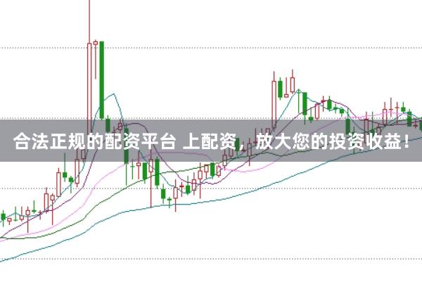合法正规的配资平台 上配资，放大您的投资收益！