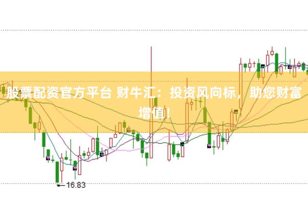 股票配资官方平台 财牛汇：投资风向标，助您财富增值！