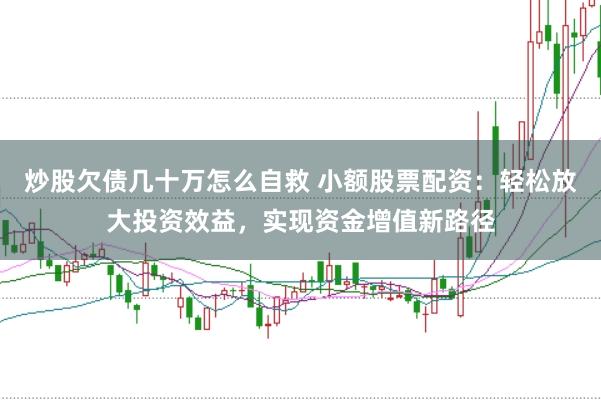 炒股欠债几十万怎么自救 小额股票配资：轻松放大投资效益，实现资金增值新路径
