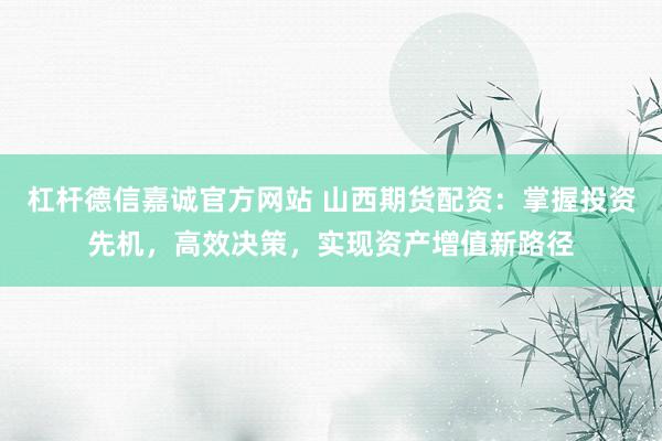 杠杆德信嘉诚官方网站 山西期货配资：掌握投资先机，高效决策，实现资产增值新路径