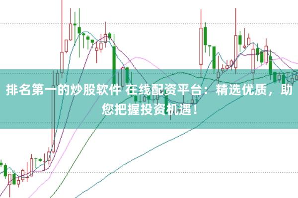 排名第一的炒股软件 在线配资平台：精选优质，助您把握投资机遇！