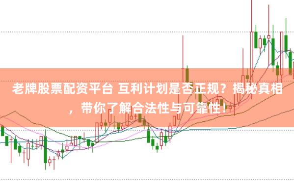 老牌股票配资平台 互利计划是否正规？揭秘真相，带你了解合法性与可靠性！