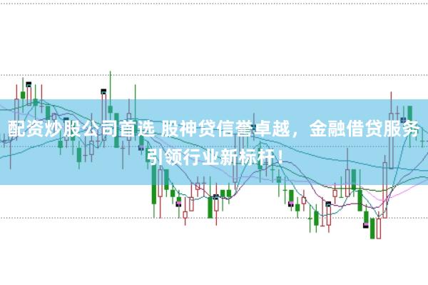 配资炒股公司首选 股神贷信誉卓越，金融借贷服务引领行业新标杆！