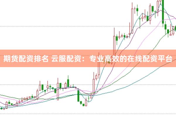 期货配资排名 云服配资：专业高效的在线配资平台