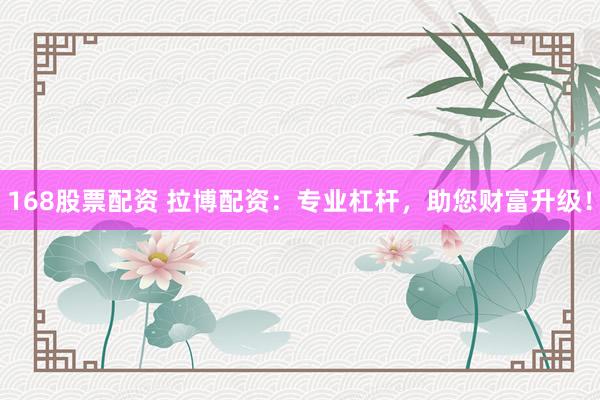 168股票配资 拉博配资：专业杠杆，助您财富升级！