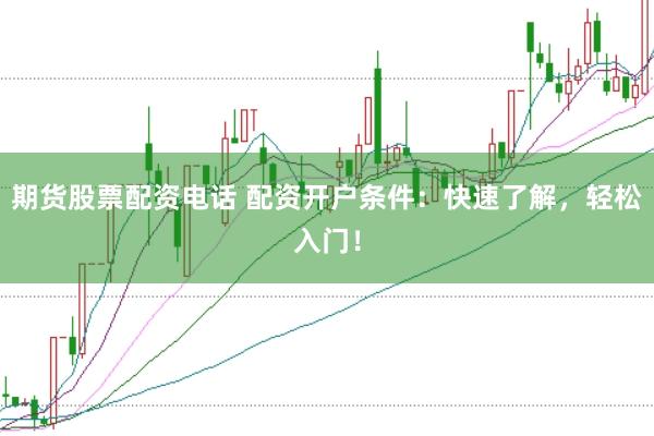 期货股票配资电话 配资开户条件：快速了解，轻松入门！