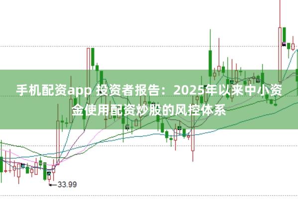 手机配资app 投资者报告：2025年以来中小资金使用配资炒股的风控体系