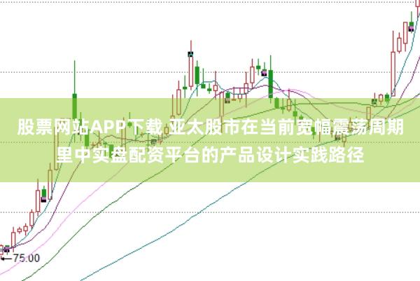 股票网站APP下载 亚太股市在当前宽幅震荡周期里中实盘配资平台的产品设计实践路径