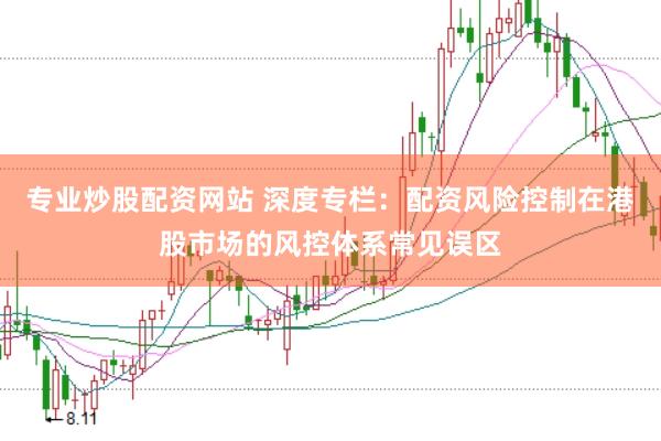 专业炒股配资网站 深度专栏：配资风险控制在港股市场的风控体系常见误区