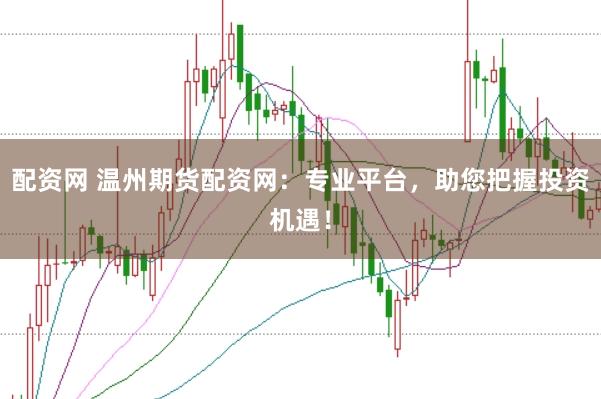 配资网 温州期货配资网：专业平台，助您把握投资机遇！