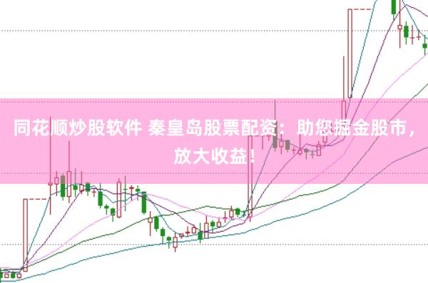 同花顺炒股软件 秦皇岛股票配资：助您掘金股市，放大收益！