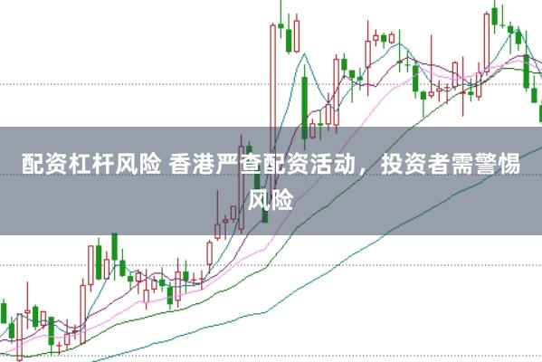 配资杠杆风险 香港严查配资活动，投资者需警惕风险