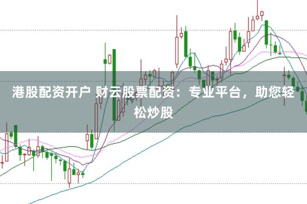 港股配资开户 财云股票配资：专业平台，助您轻松炒股