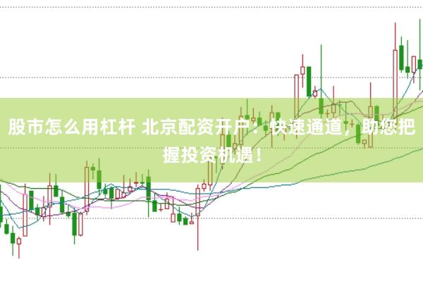股市怎么用杠杆 北京配资开户：快速通道，助您把握投资机遇！