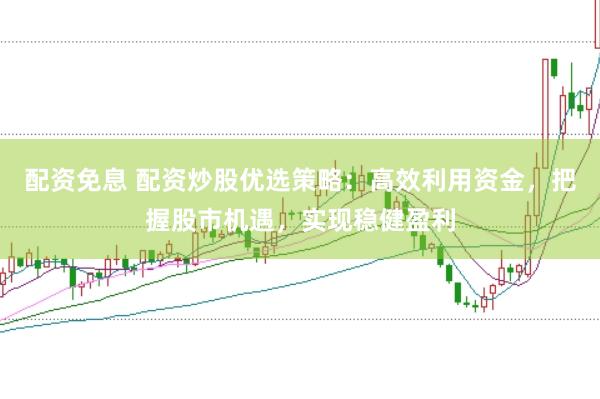 配资免息 配资炒股优选策略：高效利用资金，把握股市机遇，实现稳健盈利