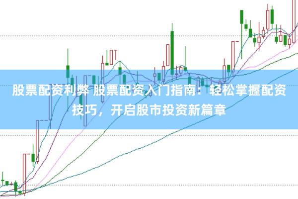 股票配资利弊 股票配资入门指南：轻松掌握配资技巧，开启股市投资新篇章