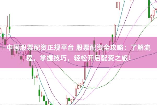 中国股票配资正规平台 股票配资全攻略：了解流程，掌握技巧，轻松开启配资之旅！