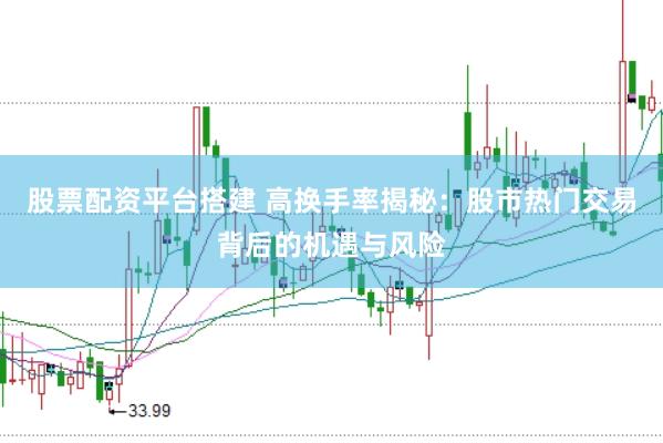 股票配资平台搭建 高换手率揭秘：股市热门交易背后的机遇与风险