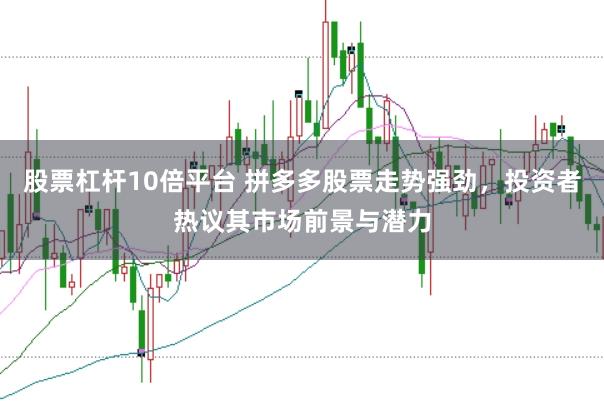 股票杠杆10倍平台 拼多多股票走势强劲，投资者热议其市场前景与潜力