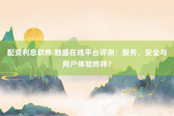 配资利息软件 融盛在线平台评测：服务、安全与用户体验咋样？