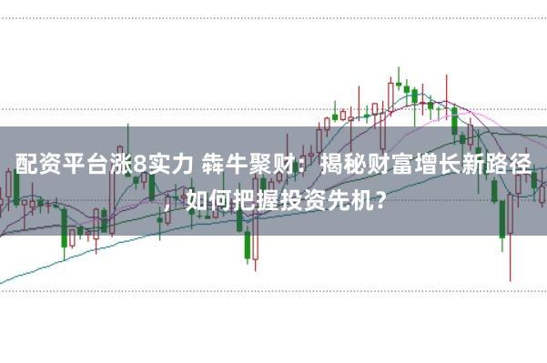 配资平台涨8实力 犇牛聚财：揭秘财富增长新路径，如何把握投资先机？